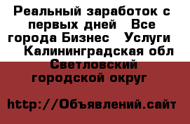 Реальный заработок с первых дней - Все города Бизнес » Услуги   . Калининградская обл.,Светловский городской округ 